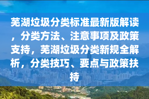 芜湖垃圾分类标准最新版解读，分类方法、注意事项及政策支持，芜湖垃圾分类新规全解析，分类技巧、要点与政策扶持