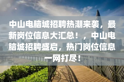 中山电脑城招聘热潮来袭，最新岗位信息大汇总！，中山电脑城招聘盛启，热门岗位信息一网打尽！