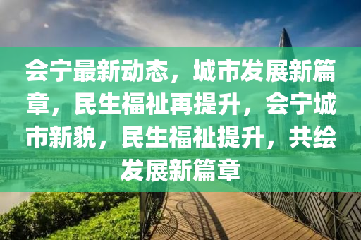 会宁最新动态，城市发展新篇章，民生福祉再提升，会宁城市新貌，民生福祉提升，共绘发展新篇章