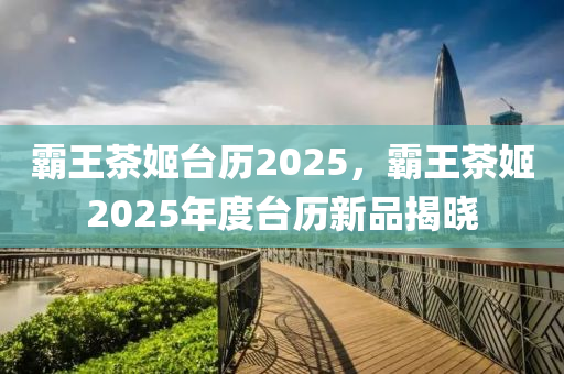 霸王茶姬台历2025，霸王茶姬2025年度台历新品揭晓