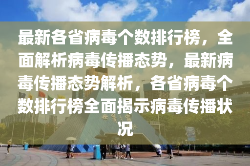 最新各省病毒个数排行榜，全面解析病毒传播态势，最新病毒传播态势解析，各省病毒个数排行榜全面揭示病毒传播状况