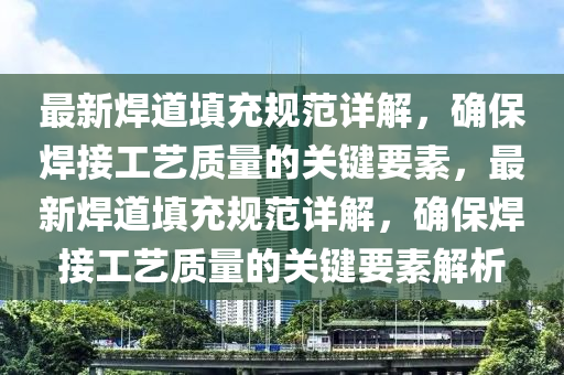 最新焊道填充规范详解，确保焊接工艺质量的关键要素，最新焊道填充规范详解，确保焊接工艺质量的关键要素解析