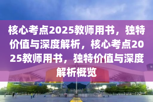 核心考点2025教师用书，独特价值与深度解析，核心考点2025教师用书，独特价值与深度解析概览