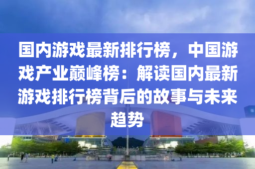 国内游戏最新排行榜，中国游戏产业巅峰榜：解读国内最新游戏排行榜背后的故事与未来趋势