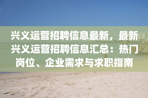 兴义运营招聘信息最新，最新兴义运营招聘信息汇总：热门岗位、企业需求与求职指南