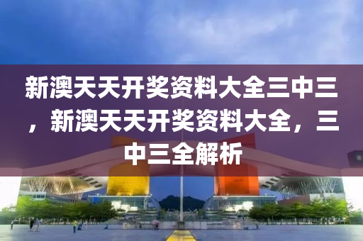 新澳天天开奖资料大全三中三，新澳天天开奖资料大全，三中三全解析