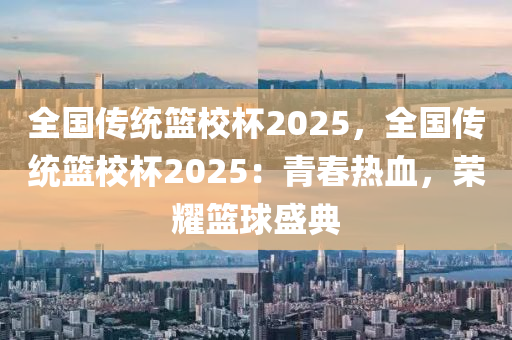 全国传统篮校杯2025，全国传统篮校杯2025：青春热血，荣耀篮球盛典