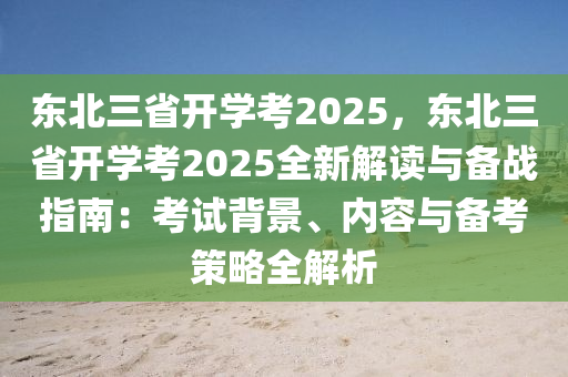 东北三省开学考2025，东北三省开学考2025全新解读与备战指南：考试背景、内容与备考策略全解析