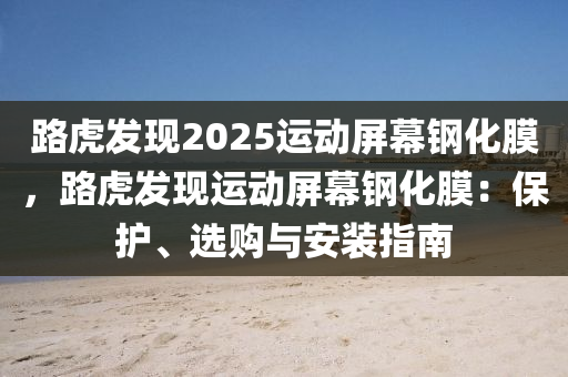 路虎发现2025运动屏幕钢化膜，路虎发现运动屏幕钢化膜：保护、选购与安装指南