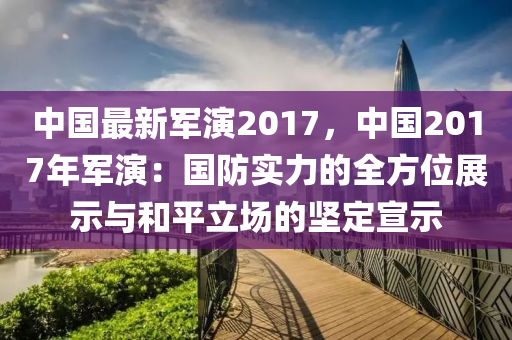 中国最新军演2017，中国2017年军演：国防实力的全方位展示与和平立场的坚定宣示