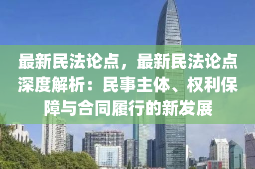 最新民法论点，最新民法论点深度解析：民事主体、权利保障与合同履行的新发展