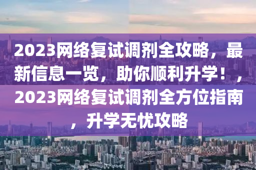 2023网络复试调剂全攻略，最新信息一览，助你顺利升学！，2023网络复试调剂全方位指南，升学无忧攻略