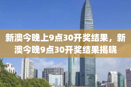 新澳今晚上9点30开奖结果，新澳今晚9点30开奖结果揭晓