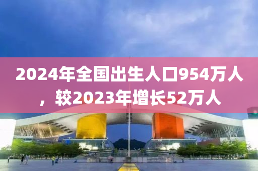 2024年全国出生人口954万人，较2023年增长52万人