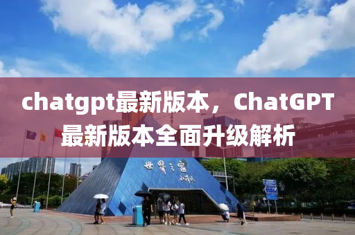 chatgpt最新版本，ChatGPT最新版本全面升级解析