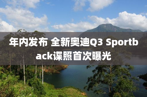 年内发布 全新奥迪Q3 Sportback谍照首次曝光