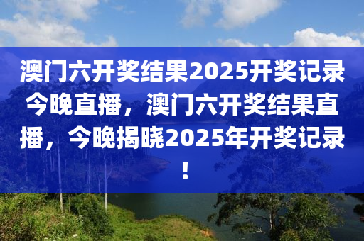 澳门六开奖结果2025开奖记录今晚直播，澳门六开奖结果直播，今晚揭晓2025年开奖记录！