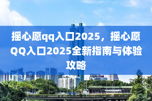 摇心愿qq入口2025，摇心愿QQ入口2025全新指南与体验攻略