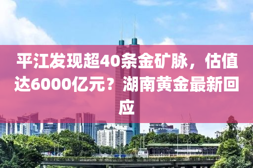 平江发现超40条金矿脉，估值达6000亿元？湖南黄金最新回应