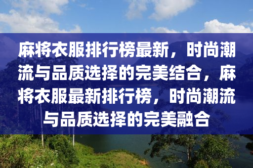 麻将衣服排行榜最新，时尚潮流与品质选择的完美结合，麻将衣服最新排行榜，时尚潮流与品质选择的完美融合