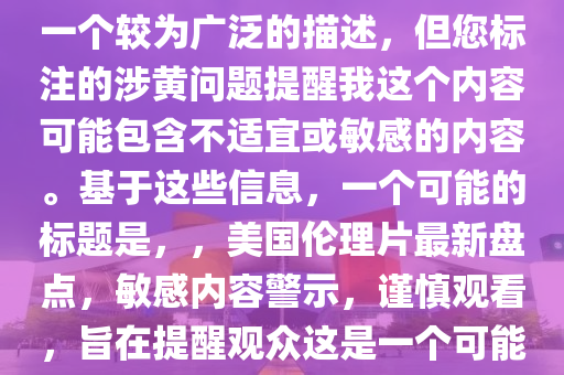 最新美国伦理片大全，注意，您提供的最新美国伦理片大全是一个较为广泛的描述，但您标注的涉黄问题提醒我这个内容可能包含不适宜或敏感的内容。基于这些信息，一个可能的标题是，，美国伦理片最新盘点，敏感内容警示，谨慎观看，旨在提醒观众这是一个可能包含敏感或不适宜内容的话题，并鼓励他们谨慎处理。