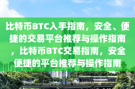 比特币BTC入手指南，安全、便捷的交易平台推荐与操作指南，比特币BTC交易指南，安全便捷的平台推荐与操作指南