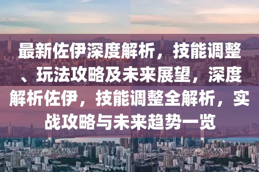 最新佐伊深度解析，技能调整、玩法攻略及未来展望，深度解析佐伊，技能调整全解析，实战攻略与未来趋势一览