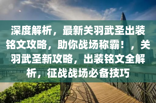 深度解析，最新关羽武圣出装铭文攻略，助你战场称霸！，关羽武圣新攻略，出装铭文全解析，征战战场必备技巧