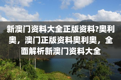 新澳门资料大全正版资料?奥利奥，澳门正版资料奥利奥，全面解析新澳门资料大全