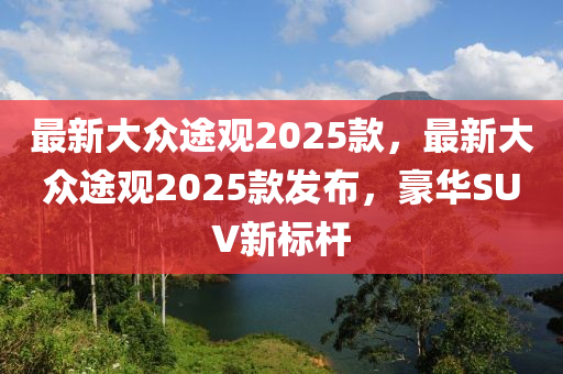 最新大众途观2025款，最新大众途观2025款发布，豪华SUV新标杆