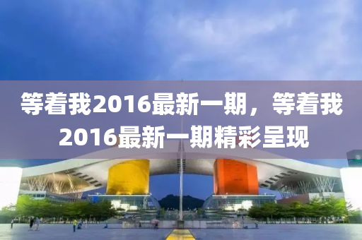 等着我2016最新一期，等着我 2016最新一期精彩呈现