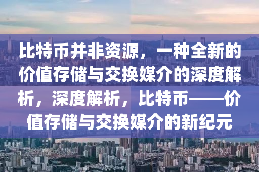 比特币并非资源，一种全新的价值存储与交换媒介的深度解析，深度解析，比特币——价值存储与交换媒介的新纪元