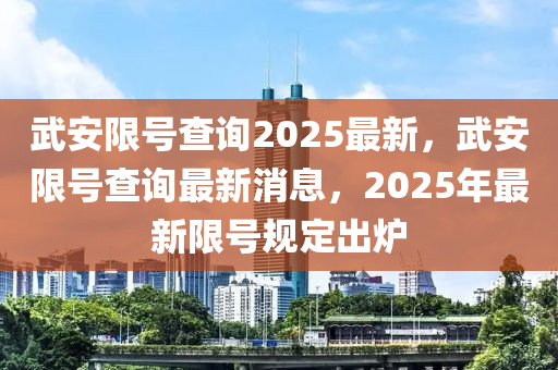 武安限号查询2025最新，武安限号查询最新消息，2025年最新限号规定出炉