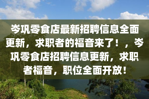 岑巩零食店最新招聘信息全面更新，求职者的福音来了！，岑巩零食店招聘信息更新，求职者福音，职位全面开放！