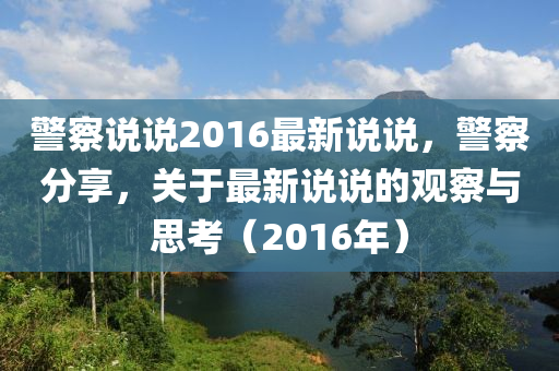 警察说说2016最新说说，警察分享，关于最新说说的观察与思考（2016年）