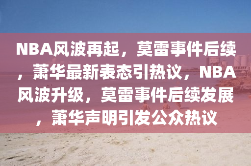 NBA风波再起，莫雷事件后续，萧华最新表态引热议，NBA风波升级，莫雷事件后续发展，萧华声明引发公众热议