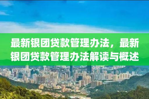 最新银团贷款管理办法，最新银团贷款管理办法解读与概述