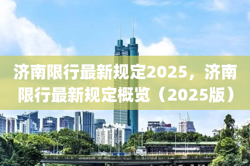 济南限行最新规定2025，济南限行最新规定概览（2025版）