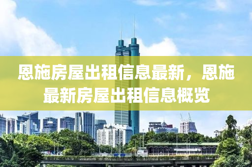 恩施房屋出租信息最新，恩施最新房屋出租信息概览