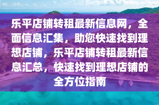 乐平店铺转租最新信息网，全面信息汇集，助您快速找到理想店铺，乐平店铺转租最新信息汇总，快速找到理想店铺的全方位指南