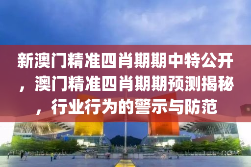 新澳门精准四肖期期中特公开，澳门精准四肖期期预测揭秘，行业行为的警示与防范