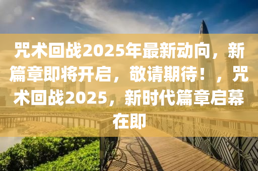 咒术回战2025年最新动向，新篇章即将开启，敬请期待！，咒术回战2025，新时代篇章启幕在即