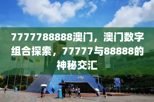 7777788888澳门，澳门数字组合探索，77777与88888的神秘交汇