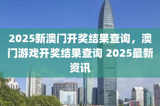 2025新澳门开奖结果查询，澳门游戏开奖结果查询 2025最新资讯