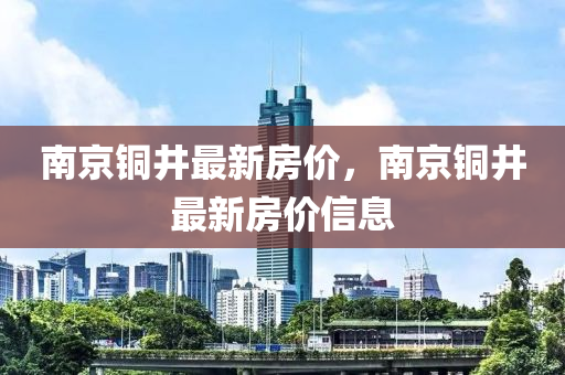 南京铜井最新房价，南京铜井最新房价信息