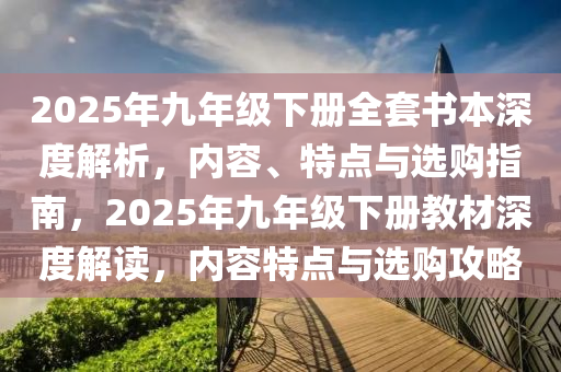 2025年九年级下册全套书本深度解析，内容、特点与选购指南，2025年九年级下册教材深度解读，内容特点与选购攻略