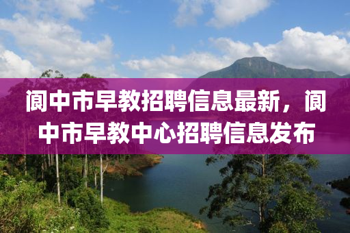 阆中市早教招聘信息最新，阆中市早教中心招聘信息发布