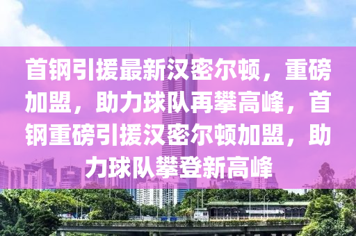 首钢引援最新汉密尔顿，重磅加盟，助力球队再攀高峰，首钢重磅引援汉密尔顿加盟，助力球队攀登新高峰