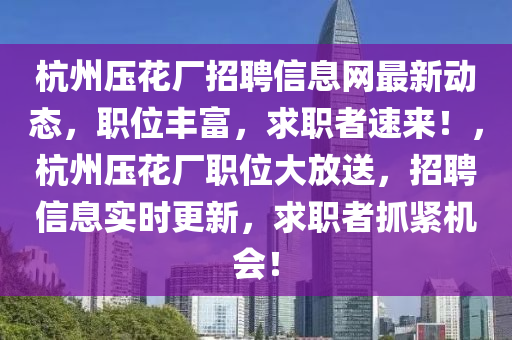 杭州压花厂招聘信息网最新动态，职位丰富，求职者速来！，杭州压花厂职位大放送，招聘信息实时更新，求职者抓紧机会！