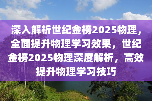 深入解析世纪金榜2025物理，全面提升物理学习效果，世纪金榜2025物理深度解析，高效提升物理学习技巧